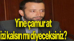 Yine çamur at izi kalsın mı diyeceksiniz?